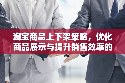 淘宝商品上下架策略，优化商品展示与提升销售效率的关键