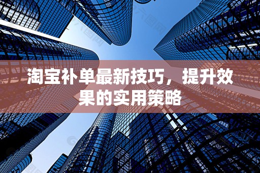 淘宝补单最新技巧，提升效果的实用策略