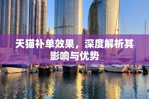 天猫补单效果，深度解析其影响与优势
