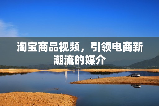 淘宝商品视频，引领电商新潮流的媒介