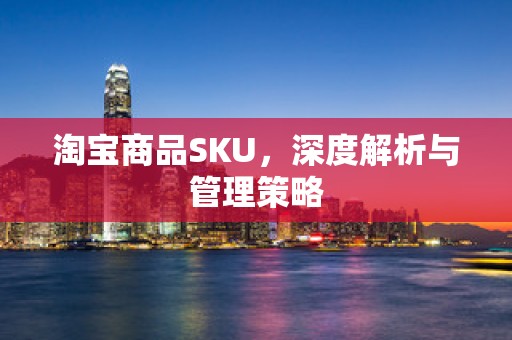 淘宝商品SKU，深度解析与管理策略