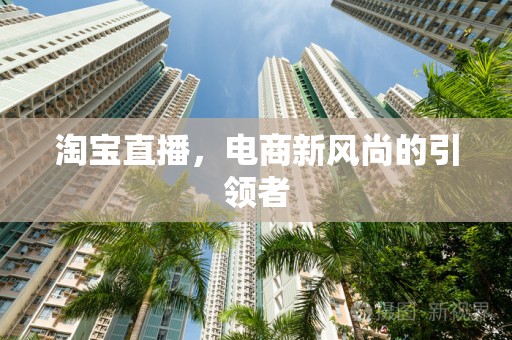 淘宝直播，电商新风尚的引领者