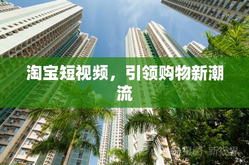 淘宝短视频，引领购物新潮流