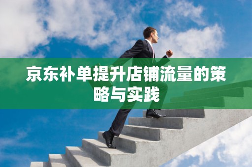 京东补单提升店铺流量的策略与实践