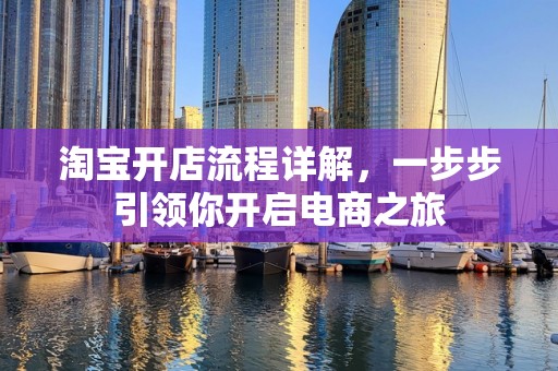 淘宝开店流程详解，一步步引领你开启电商之旅