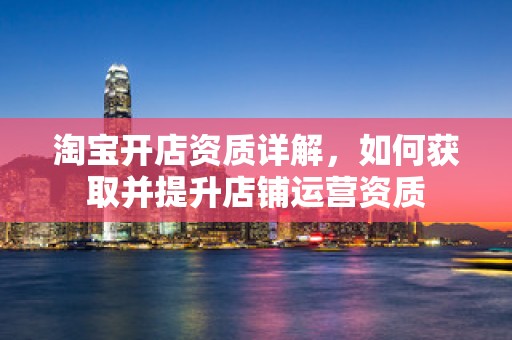 淘宝开店资质详解，如何获取并提升店铺运营资质