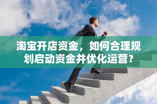 淘宝开店资金，如何合理规划启动资金并优化运营？