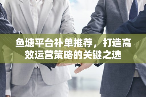鱼塘平台补单推荐，打造高效运营策略的关键之选