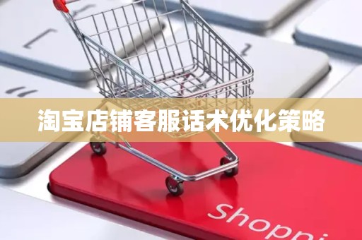 淘宝店铺客服话术优化策略