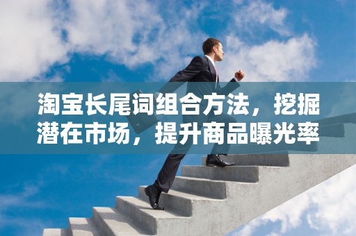 淘宝长尾词组合方法，挖掘潜在市场，提升商品曝光率