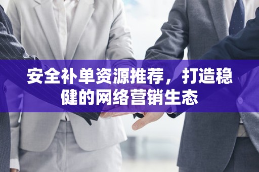安全补单资源推荐，打造稳健的网络营销生态