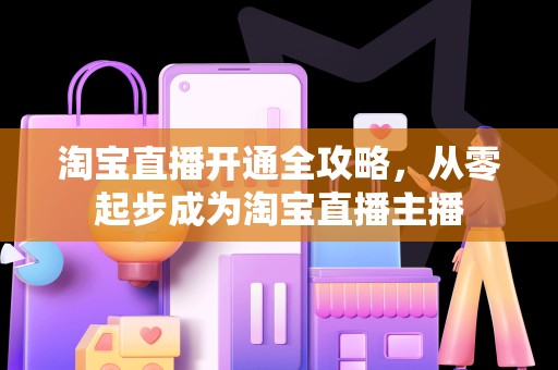 淘宝直播开通全攻略，从零起步成为淘宝直播主播