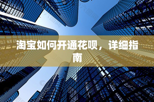 淘宝如何开通花呗，详细指南