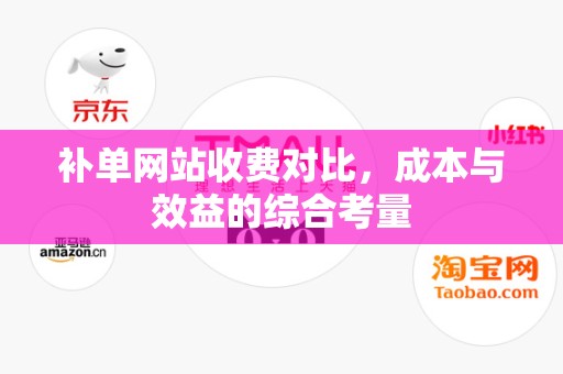 补单网站收费对比，成本与效益的综合考量