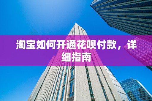 淘宝如何开通花呗付款，详细指南