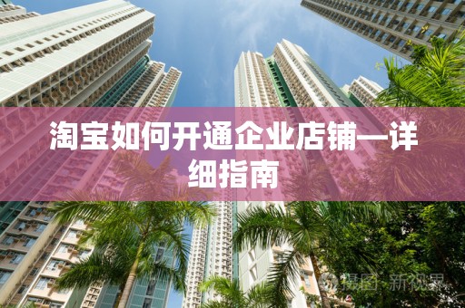 淘宝如何开通企业店铺—详细指南