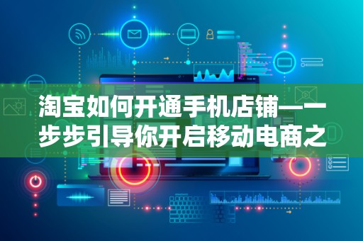 淘宝如何开通手机店铺—一步步引导你开启移动电商之旅