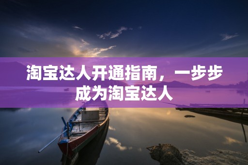 淘宝达人开通指南，一步步成为淘宝达人