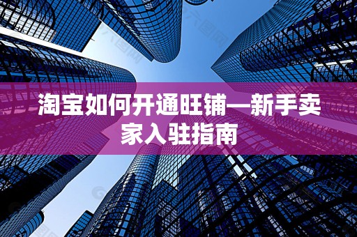 淘宝如何开通旺铺—新手卖家入驻指南