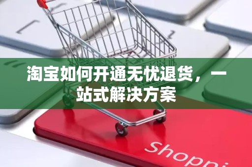 淘宝如何开通无忧退货，一站式解决方案