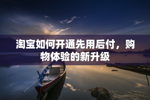 淘宝如何开通先用后付，购物体验的新升级