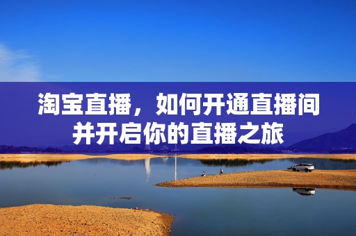 淘宝直播，如何开通直播间并开启你的直播之旅