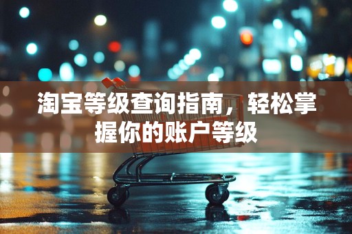 淘宝等级查询指南，轻松掌握你的账户等级