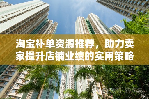 淘宝补单资源推荐，助力卖家提升店铺业绩的实用策略