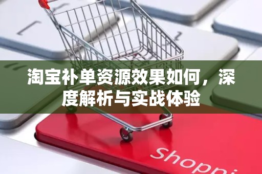 淘宝补单资源效果如何，深度解析与实战体验