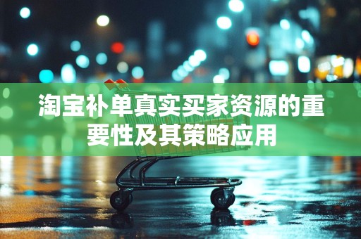 淘宝补单真实买家资源的重要性及其策略应用