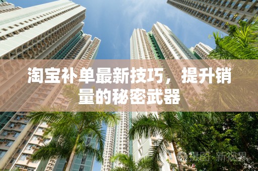 淘宝补单最新技巧，提升销量的秘密武器
