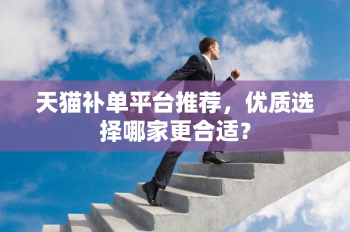 天猫补单平台推荐，优质选择哪家更合适？