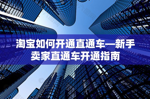 淘宝如何开通直通车—新手卖家直通车开通指南