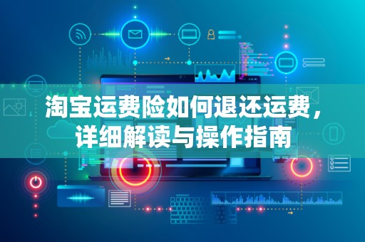 淘宝运费险如何退还运费，详细解读与操作指南