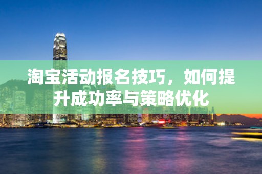淘宝活动报名技巧，如何提升成功率与策略优化
