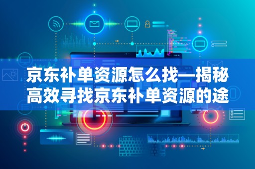 京东补单资源怎么找—揭秘高效寻找京东补单资源的途径与策略