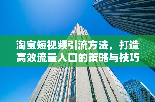 淘宝短视频引流方法，打造高效流量入口的策略与技巧