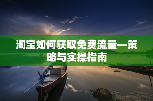 淘宝如何获取免费流量—策略与实操指南