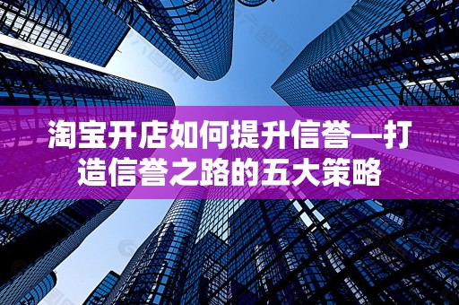 淘宝开店如何提升信誉—打造信誉之路的五大策略