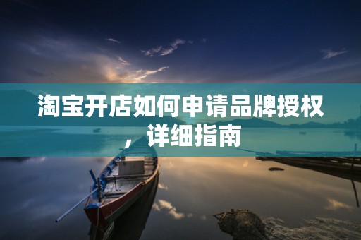 淘宝开店如何申请品牌授权，详细指南