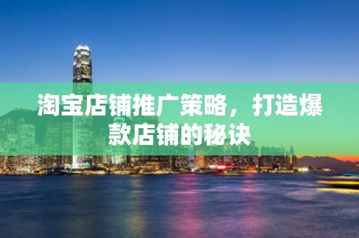 淘宝店铺推广策略，打造爆款店铺的秘诀