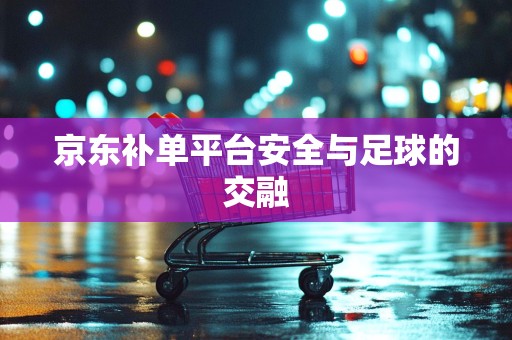 京东补单平台安全与足球的交融