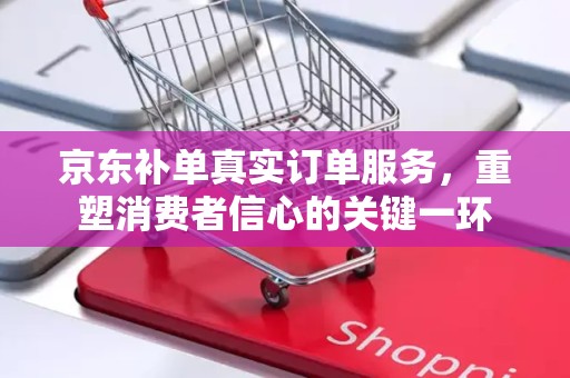 京东补单真实订单服务，重塑消费者信心的关键一环
