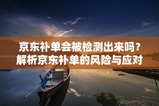 京东补单会被检测出来吗？解析京东补单的风险与应对策略