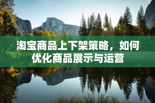 淘宝商品上下架策略，如何优化商品展示与运营