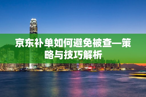 京东补单如何避免被查—策略与技巧解析