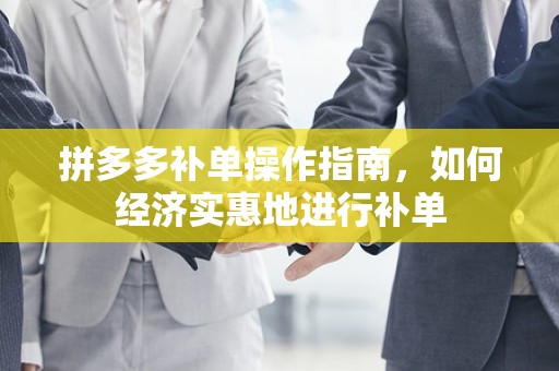 拼多多补单操作指南，如何经济实惠地进行补单