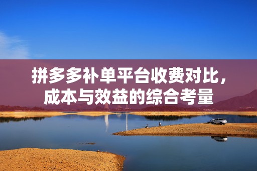 拼多多补单平台收费对比，成本与效益的综合考量