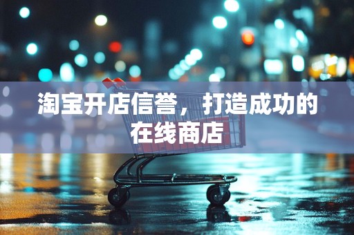 淘宝开店信誉，打造成功的在线商店