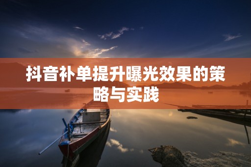 抖音补单提升曝光效果的策略与实践